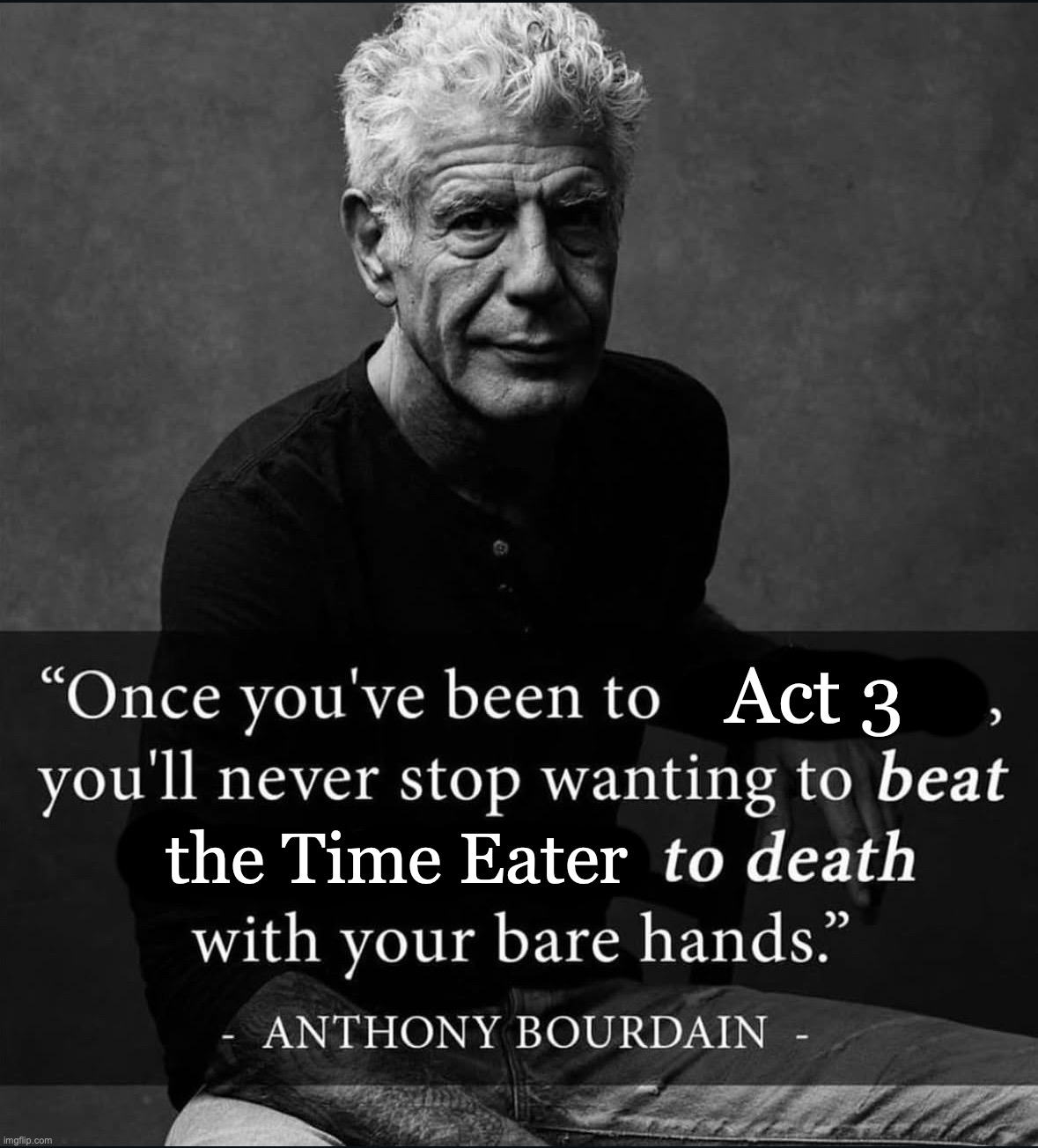 Genuinely kills so many builds | Act 3; the Time Eater | image tagged in once you've been to x you'll never stop wanting to beat y | made w/ Imgflip meme maker