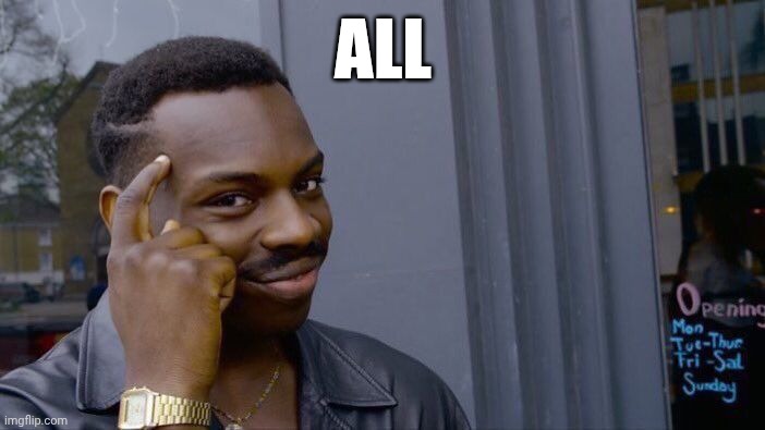 ALL | image tagged in memes,roll safe think about it | made w/ Imgflip meme maker