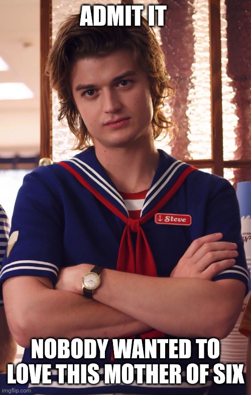 This guy adopted my kids | ADMIT IT; NOBODY WANTED TO LOVE THIS MOTHER OF SIX | image tagged in steve harrington ahoy | made w/ Imgflip meme maker