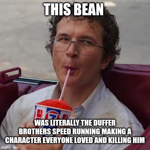 And I miss you...and I need you | THIS BEAN; WAS LITERALLY THE DUFFER BROTHERS SPEED RUNNING MAKING A CHARACTER EVERYONE LOVED AND KILLING HIM | image tagged in slurpee time | made w/ Imgflip meme maker