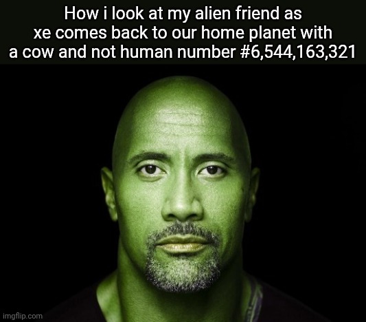 . | How i look at my alien friend as xe comes back to our home planet with a cow and not human number #6,544,163,321 | image tagged in aliens,memes | made w/ Imgflip meme maker