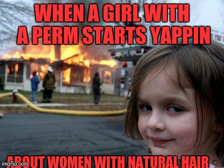 Disaster Girl | WHEN A GIRL WITH A PERM STARTS YAPPIN ABOUT WOMEN WITH NATURAL HAIR | image tagged in memes,disaster girl | made w/ Imgflip meme maker