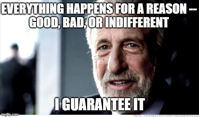 Cause and Effect | EVERYTHING HAPPENS FOR A REASON --
GOOD, BAD, OR INDIFFERENT; I GUARANTEE IT | image tagged in memes,i guarantee it,cause and effect | made w/ Imgflip meme maker