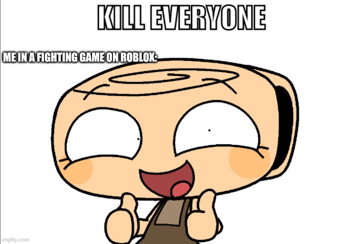 I shall now kill everyone >:33333 | ME IN A FIGHTING GAME ON ROBLOX: | image tagged in kill everyone | made w/ Imgflip meme maker