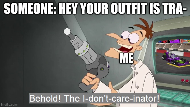 I don't even have chat | SOMEONE: HEY YOUR OUTFIT IS TRA-; ME | image tagged in the i don't care inator | made w/ Imgflip meme maker