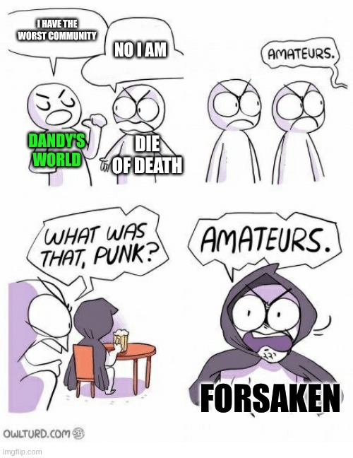 Kinda true ngl | I HAVE THE WORST COMMUNITY; NO I AM; DANDY'S WORLD; DIE OF DEATH; FORSAKEN | image tagged in amateurs | made w/ Imgflip meme maker