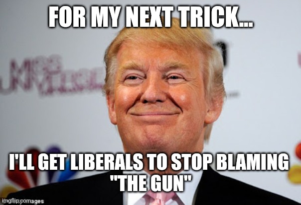 Donald trump approves | FOR MY NEXT TRICK... I'LL GET LIBERALS TO STOP BLAMING 
"THE GUN" | image tagged in donald trump approves | made w/ Imgflip meme maker