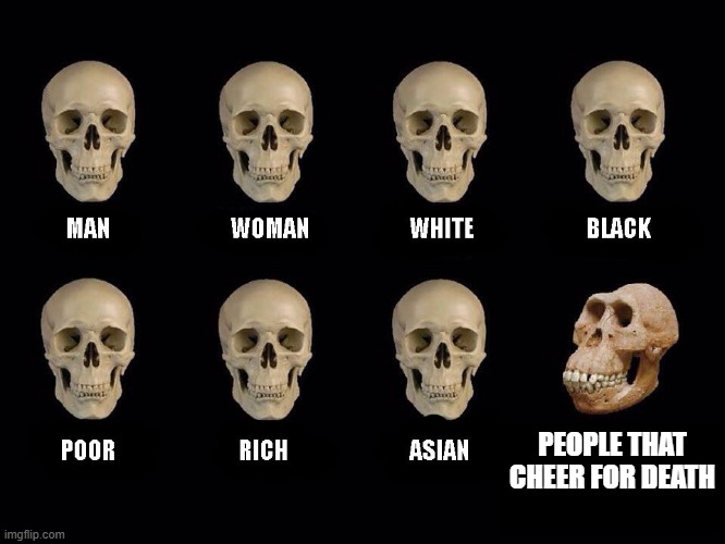 If you know, you know | PEOPLE THAT CHEER FOR DEATH | image tagged in empty skulls of truth | made w/ Imgflip meme maker