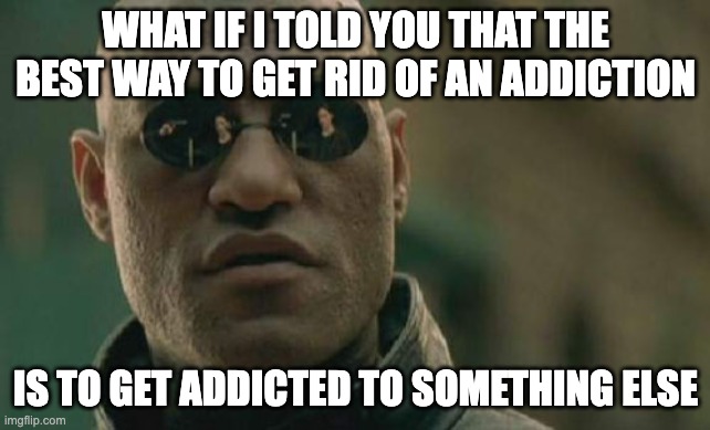 Matrix Morpheus Meme | WHAT IF I TOLD YOU THAT THE BEST WAY TO GET RID OF AN ADDICTION; IS TO GET ADDICTED TO SOMETHING ELSE | image tagged in memes,matrix morpheus | made w/ Imgflip meme maker