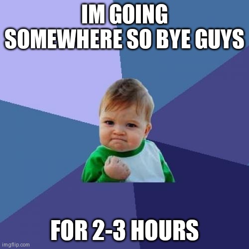 Success Kid Meme | IM GOING SOMEWHERE SO BYE GUYS; FOR 2-3 HOURS | image tagged in memes,success kid | made w/ Imgflip meme maker