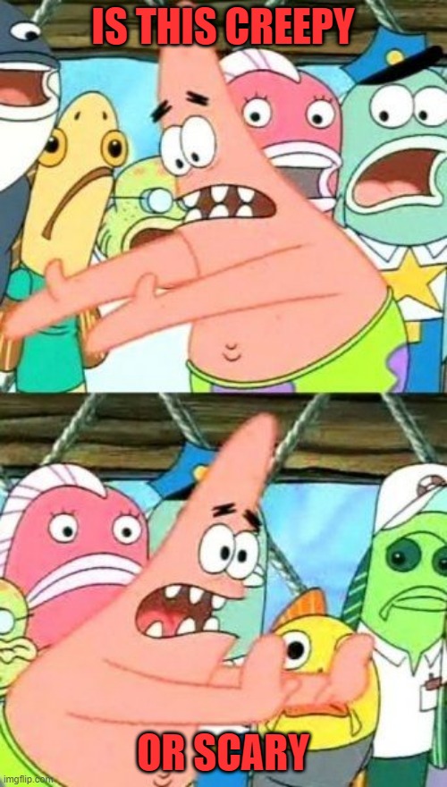 Put It Somewhere Else Patrick Meme | IS THIS CREEPY OR SCARY | image tagged in memes,put it somewhere else patrick | made w/ Imgflip meme maker