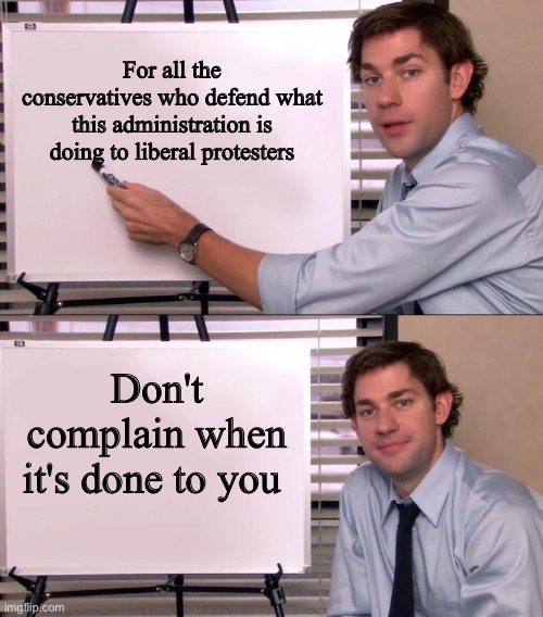 Even though maga is all hypocrites | For all the conservatives who defend what this administration is doing to liberal protesters; Don't complain when it's done to you | image tagged in jim halpert explains | made w/ Imgflip meme maker