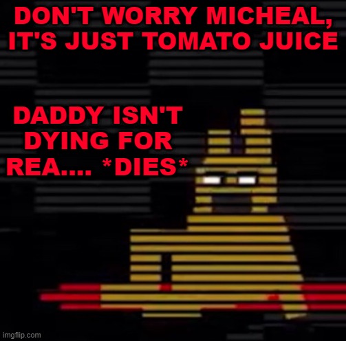 Purple Guy's Death | DON'T WORRY MICHEAL, IT'S JUST TOMATO JUICE; DADDY ISN'T DYING FOR REA.... *DIES* | image tagged in purple guy's death | made w/ Imgflip meme maker