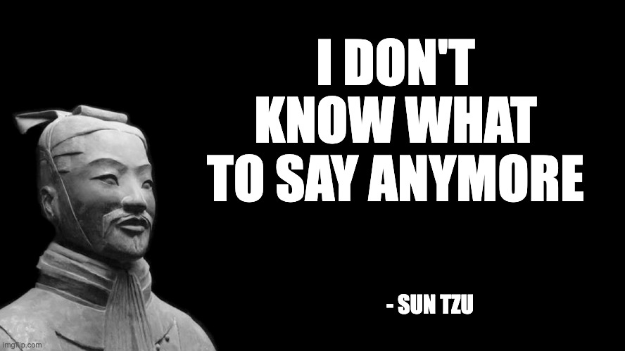 Sun Tzu | I DON'T KNOW WHAT TO SAY ANYMORE; - SUN TZU | image tagged in sun tzu | made w/ Imgflip meme maker