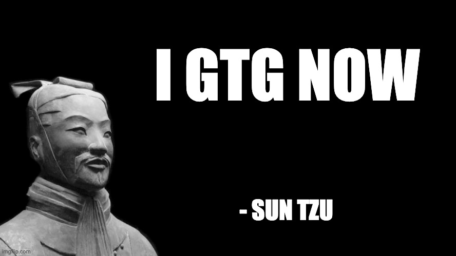 Sun Tzu | I GTG NOW; - SUN TZU | image tagged in sun tzu | made w/ Imgflip meme maker