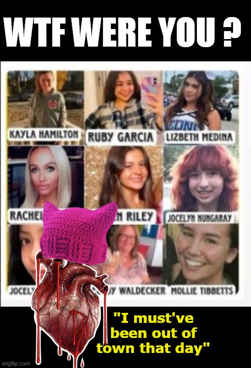 Suddenly They're worried about life | WTF WERE YOU ? "I must've been out of town that day" | image tagged in bleeding heart liberal illegal murders meme | made w/ Imgflip meme maker