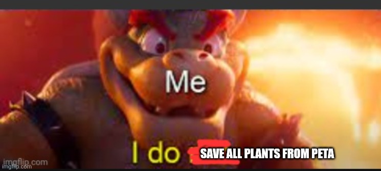 I have free oxygen | SAVE ALL PLANTS FROM PETA | image tagged in bowser saying i do | made w/ Imgflip meme maker