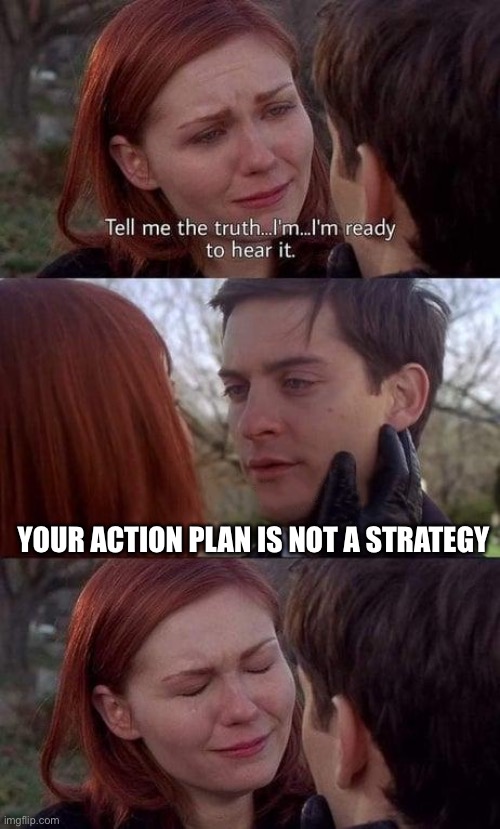 Tell me the truth, I'm ready to hear it | YOUR ACTION PLAN IS NOT A STRATEGY | image tagged in tell me the truth i'm ready to hear it | made w/ Imgflip meme maker