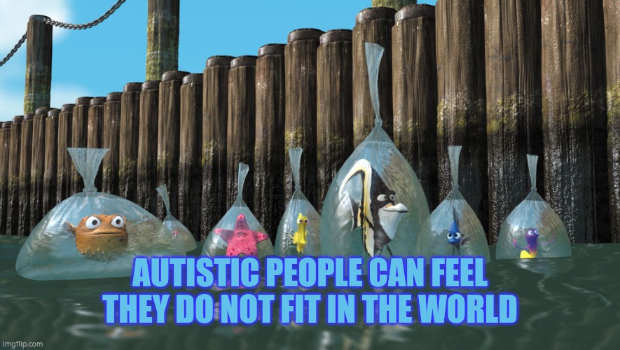 Autistic people can feel they do not fit in the world | AUTISTIC PEOPLE CAN FEEL THEY DO NOT FIT IN THE WORLD | image tagged in finding nemo fish in bags,autism,alien,belong,fitting in | made w/ Imgflip meme maker