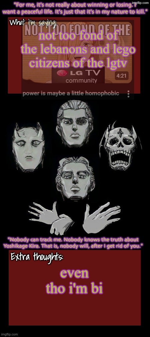 Kira.Yoshikage announcement temp remake (complete) | not too fond of the lebanons and lego citizens of the lgtv; even tho i'm bi | image tagged in kira yoshikage announcement temp remake complete | made w/ Imgflip meme maker