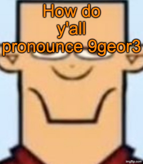 I pronounce it nine-jee-ore-three | How do y'all pronounce 9geor3 | image tagged in sped tyler | made w/ Imgflip meme maker