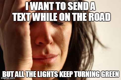 First World Problems | I WANT TO SEND A TEXT WHILE ON THE ROAD BUT ALL THE LIGHTS KEEP TURNING GREEN | image tagged in memes,first world problems | made w/ Imgflip meme maker
