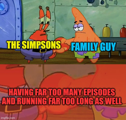 The Simpsons and Family Guy in a nutshell | FAMILY GUY; THE SIMPSONS; HAVING FAR TOO MANY EPISODES AND RUNNING FAR TOO LONG AS WELL | image tagged in patrick and mr krabs handshake,the simpsons,family guy,running too long,too many episodes,disney | made w/ Imgflip meme maker