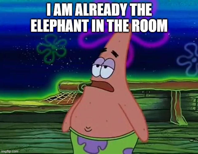 Patrick Star Take It Or Leave | I AM ALREADY THE ELEPHANT IN THE ROOM | image tagged in patrick star take it or leave | made w/ Imgflip meme maker