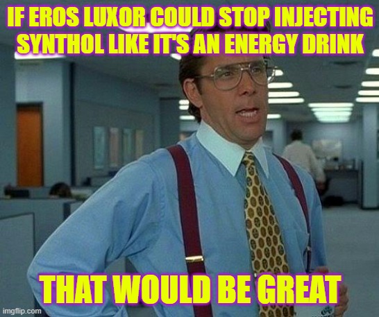That Would Be Great | IF EROS LUXOR COULD STOP INJECTING SYNTHOL LIKE IT'S AN ENERGY DRINK; THAT WOULD BE GREAT | image tagged in memes,that would be great | made w/ Imgflip meme maker