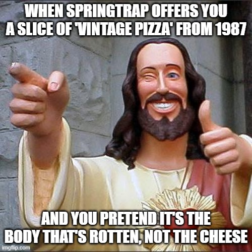 Buddy Christ | WHEN SPRINGTRAP OFFERS YOU A SLICE OF 'VINTAGE PIZZA' FROM 1987; AND YOU PRETEND IT'S THE BODY THAT'S ROTTEN, NOT THE CHEESE | image tagged in memes,buddy christ | made w/ Imgflip meme maker