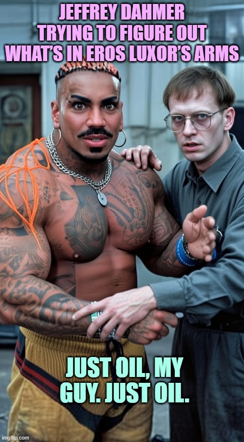 JEFFREY DAHMER TRYING TO FIGURE OUT WHAT’S IN EROS LUXOR’S ARMS; JUST OIL, MY GUY. JUST OIL. | made w/ Imgflip meme maker