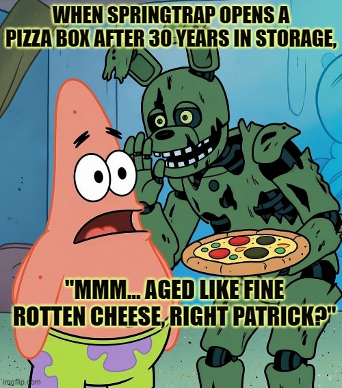 WHEN SPRINGTRAP OPENS A PIZZA BOX AFTER 30 YEARS IN STORAGE, "MMM... AGED LIKE FINE ROTTEN CHEESE, RIGHT PATRICK?" | made w/ Imgflip meme maker