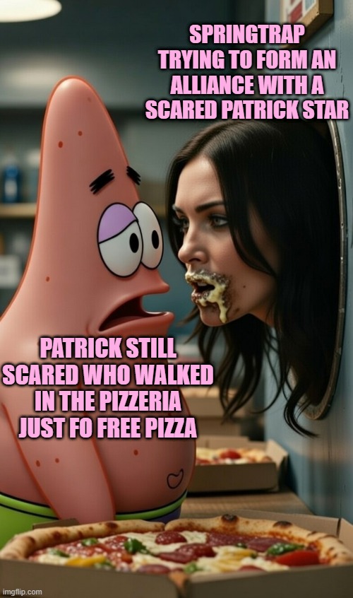 springtrap and patrick be like | SPRINGTRAP TRYING TO FORM AN ALLIANCE WITH A SCARED PATRICK STAR; PATRICK STILL SCARED WHO WALKED IN THE PIZZERIA JUST FO FREE PIZZA | made w/ Imgflip meme maker