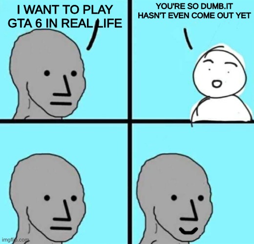 Angry npc wojak | YOU'RE SO DUMB.IT HASN'T EVEN COME OUT YET; I WANT TO PLAY GTA 6 IN REAL LIFE | image tagged in angry npc wojak | made w/ Imgflip meme maker