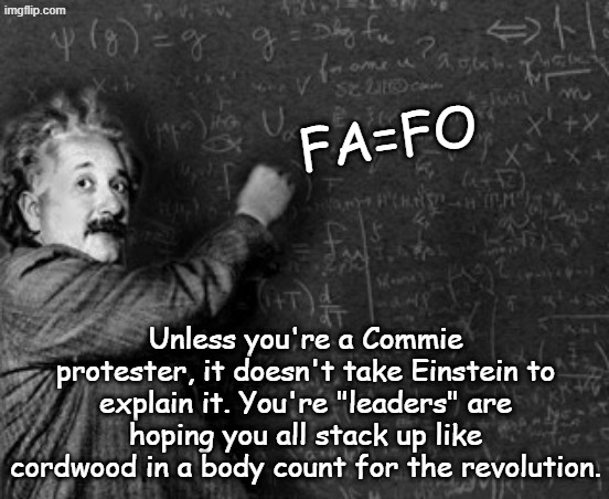 More "shootings" is only the beginning. The Communist "outrage" over law enforcement has always been the same | FA=FO; Unless you're a Commie protester, it doesn't take Einstein to explain it. You're "leaders" are hoping you all stack up like cordwood in a body count for the revolution. | image tagged in einstein and blackboard | made w/ Imgflip meme maker