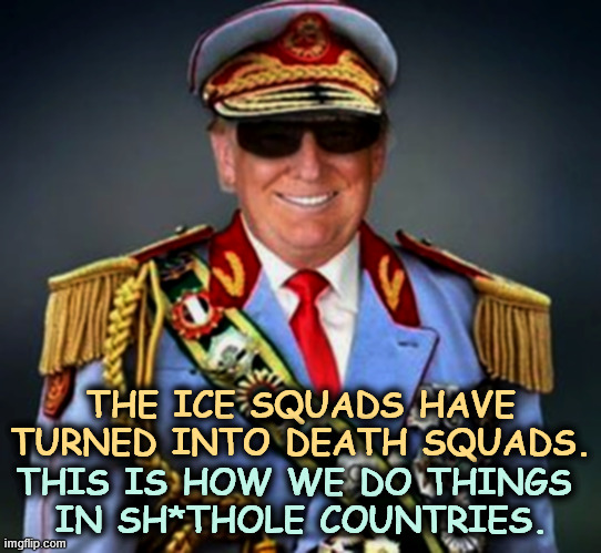 Generalissimo El Presidente Dictator of a Banana Republic | THE ICE SQUADS HAVE TURNED INTO DEATH SQUADS. THIS IS HOW WE DO THINGS 
IN SH*THOLE COUNTRIES. | image tagged in generalissimo el presidente dictator of a banana republic,trump,killer,murderer,ice,kristi noem | made w/ Imgflip meme maker