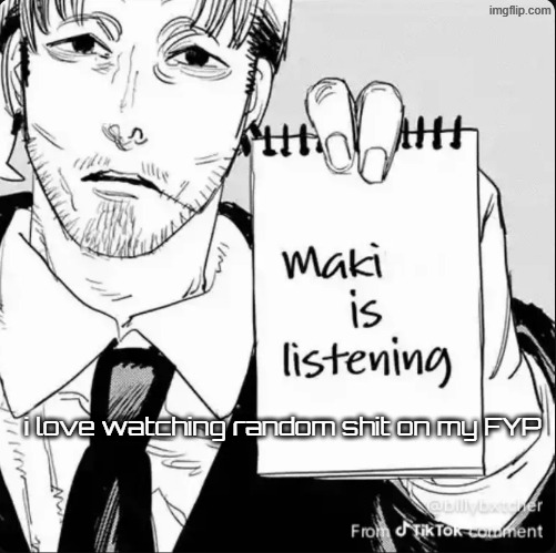 Maki is listening | i love watching random shit on my FYP | image tagged in maki is listening | made w/ Imgflip meme maker
