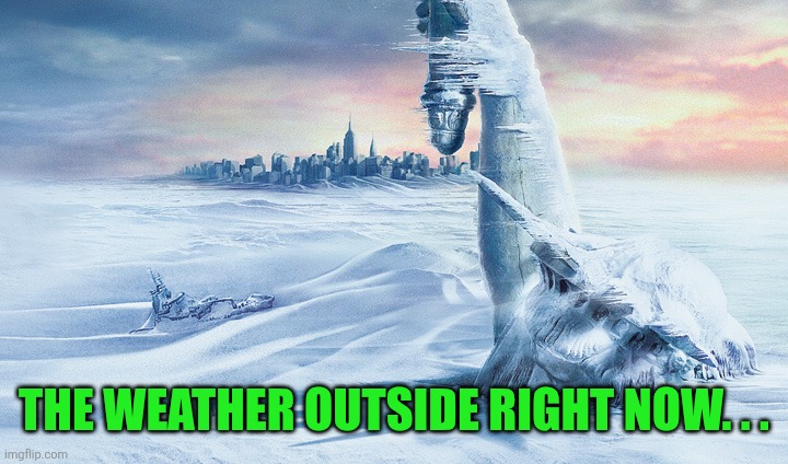 The Fucking Weather Right Now. . . | THE WEATHER OUTSIDE RIGHT NOW. . . | image tagged in day after tomorrow,cold | made w/ Imgflip meme maker
