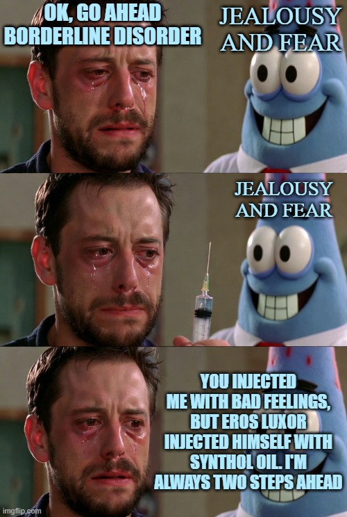 with this i close the cycle of my memes here.... | OK, GO AHEAD BORDERLINE DISORDER; JEALOUSY AND FEAR; JEALOUSY AND FEAR; YOU INJECTED ME WITH BAD FEELINGS, BUT EROS LUXOR INJECTED HIMSELF WITH SYNTHOL OIL. I'M ALWAYS TWO STEPS AHEAD | image tagged in evil patrick as a doctor | made w/ Imgflip meme maker