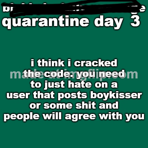 day 3 | 3; i think i cracked the code. you need to just hate on a user that posts boykisser or some shit and people will agree with you | image tagged in quarantine day _ | made w/ Imgflip meme maker