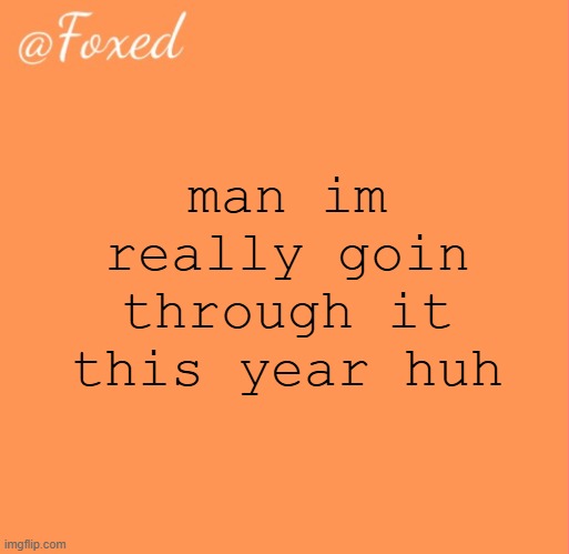 foxed orange temp | man im really goin through it this year huh | image tagged in foxed orange temp | made w/ Imgflip meme maker