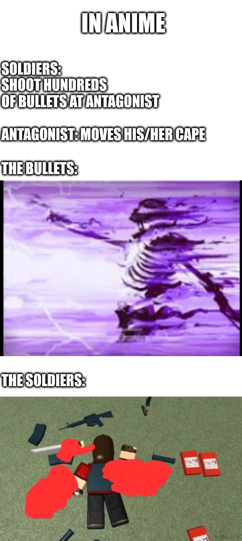 who relates | IN ANIME; SOLDIERS: SHOOT HUNDREDS OF BULLETS AT ANTAGONIST; ANTAGONIST: MOVES HIS/HER CAPE; THE BULLETS:; THE SOLDIERS: | image tagged in anime | made w/ Imgflip meme maker