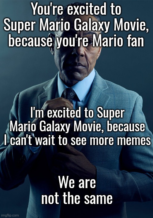I hear the first Super Mario Movie wasn't so great, despite being famous. So let's hope the new one will be better. | You're excited to Super Mario Galaxy Movie, because you're Mario fan; I'm excited to Super Mario Galaxy Movie, because I can't wait to see more memes; We are not the same | image tagged in gus fring we are not the same,super mario | made w/ Imgflip meme maker
