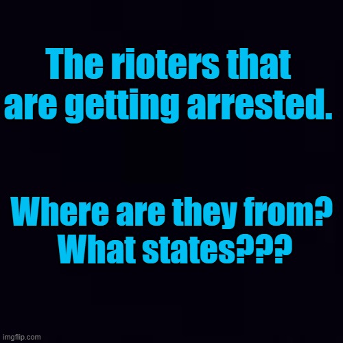 What states are the rioters who are getting arrested from??? | The rioters that are getting arrested. Where are they from? 
What states??? | image tagged in plain black,democrat,rioters,arrested | made w/ Imgflip meme maker
