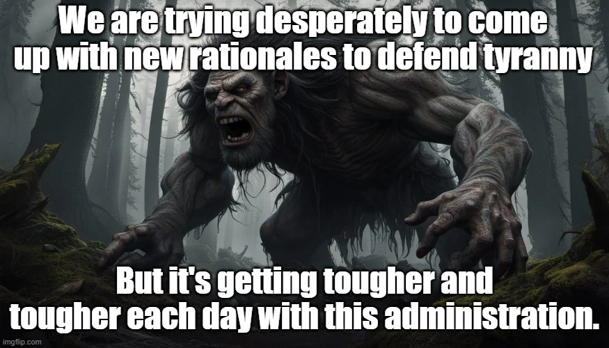 We are trying desperately to come up with new rationales to defend tyranny But it's getting tougher and tougher each day with this administr | made w/ Imgflip meme maker