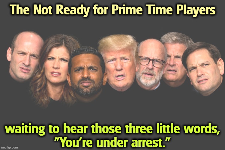 Incompetents - Miller, Noem, Patel, Trump, Vought, Bessent,Rubio | The Not Ready for Prime Time Players; waiting to hear those three little words,
"You're under arrest." | image tagged in incompetents - miller noem patel trump vought bessent rubio,stephen miller,kristi noem,kash patel,trump,russ vought | made w/ Imgflip meme maker