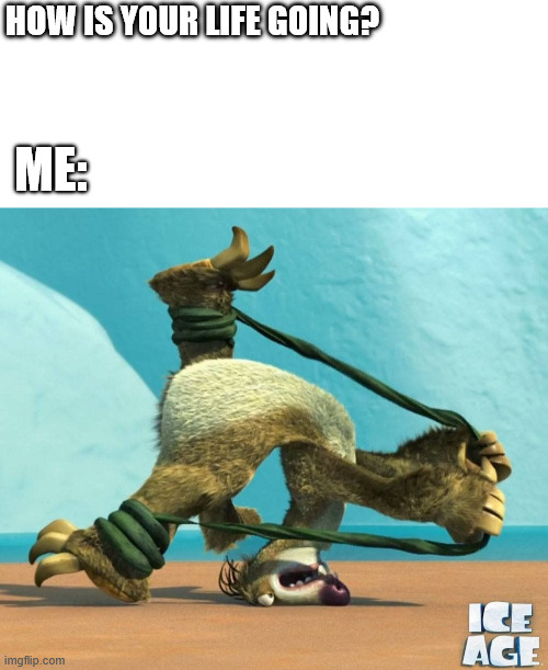 How is your life going | HOW IS YOUR LIFE GOING? ME: | image tagged in memes,ice age,lattice climbing,sid,latticeclimbing,sport | made w/ Imgflip meme maker