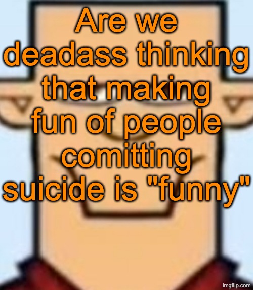 Sped Tyler | Are we deadass thinking that making fun of people comitting suicide is "funny" | image tagged in sped tyler | made w/ Imgflip meme maker