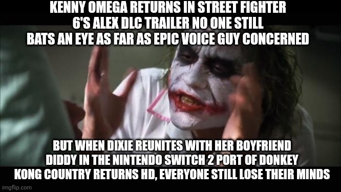 And everybody loses their minds Meme | KENNY OMEGA RETURNS IN STREET FIGHTER 6'S ALEX DLC TRAILER NO ONE STILL BATS AN EYE AS FAR AS EPIC VOICE GUY CONCERNED; BUT WHEN DIXIE REUNITES WITH HER BOYFRIEND DIDDY IN THE NINTENDO SWITCH 2 PORT OF DONKEY KONG COUNTRY RETURNS HD, EVERYONE STILL LOSE THEIR MINDS | image tagged in memes,and everybody loses their minds,donkey kong,honest trailers,street fighter | made w/ Imgflip meme maker