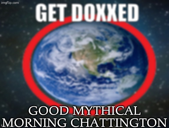 GET DOXXED! | GOOD MYTHICAL MORNING CHATTINGTON | image tagged in get doxxed | made w/ Imgflip meme maker
